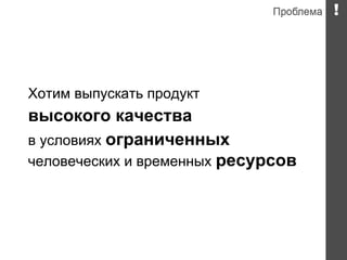 Хотим выпускать продукт
высокого качества
в условиях ограниченных
человеческих и временных ресурсов
 