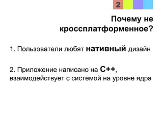 Почему не
кроссплатформенное?
1. Пользователи любят нативный дизайн
2. Приложение написано на С++,
взаимодействует с системой на уровне ядра
 