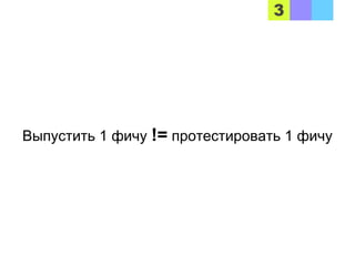 Выпустить 1 фичу != протестировать 1 фичу
 