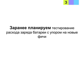 Заранее планируем тестирование
расхода заряда батареи с упором на новые
фичи
 