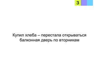 Купил хлеба – перестала открываться
балконная дверь по вторникам
 