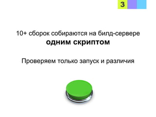 10+ сборок собираются на билд-сервере
одним скриптом
Проверяем только запуск и различия
 