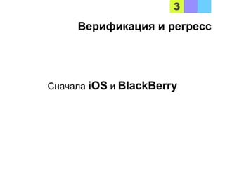 Сначала iOS и BlackBerry
Верификация и регресс
 
