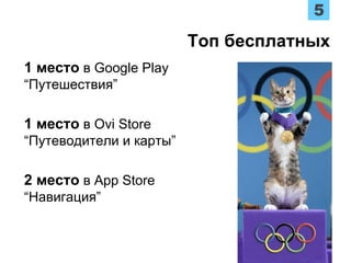 1 место в Google Play
“Путешествия”
1 место в Ovi Store
“Путеводители и карты”
2 место в App Store
“Навигация”
Топ бесплатных
 