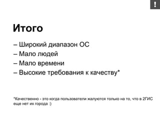 – Широкий диапазон ОС
– Мало людей
– Мало времени
– Высокие требования к качеству*
*Качественно - это когда пользователи жалуются только на то, что в 2ГИС
еще нет их города :)
Итого
 
