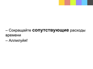 – Сокращайте сопутствующие расходы
времени
– Аллилуйя!
 