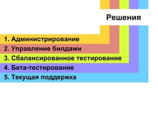 Решения
1. Администрирование
2. Управление билдами
3. Сбалансированное тестирование
4. Бета-тестирование
5. Текущая поддержка
 