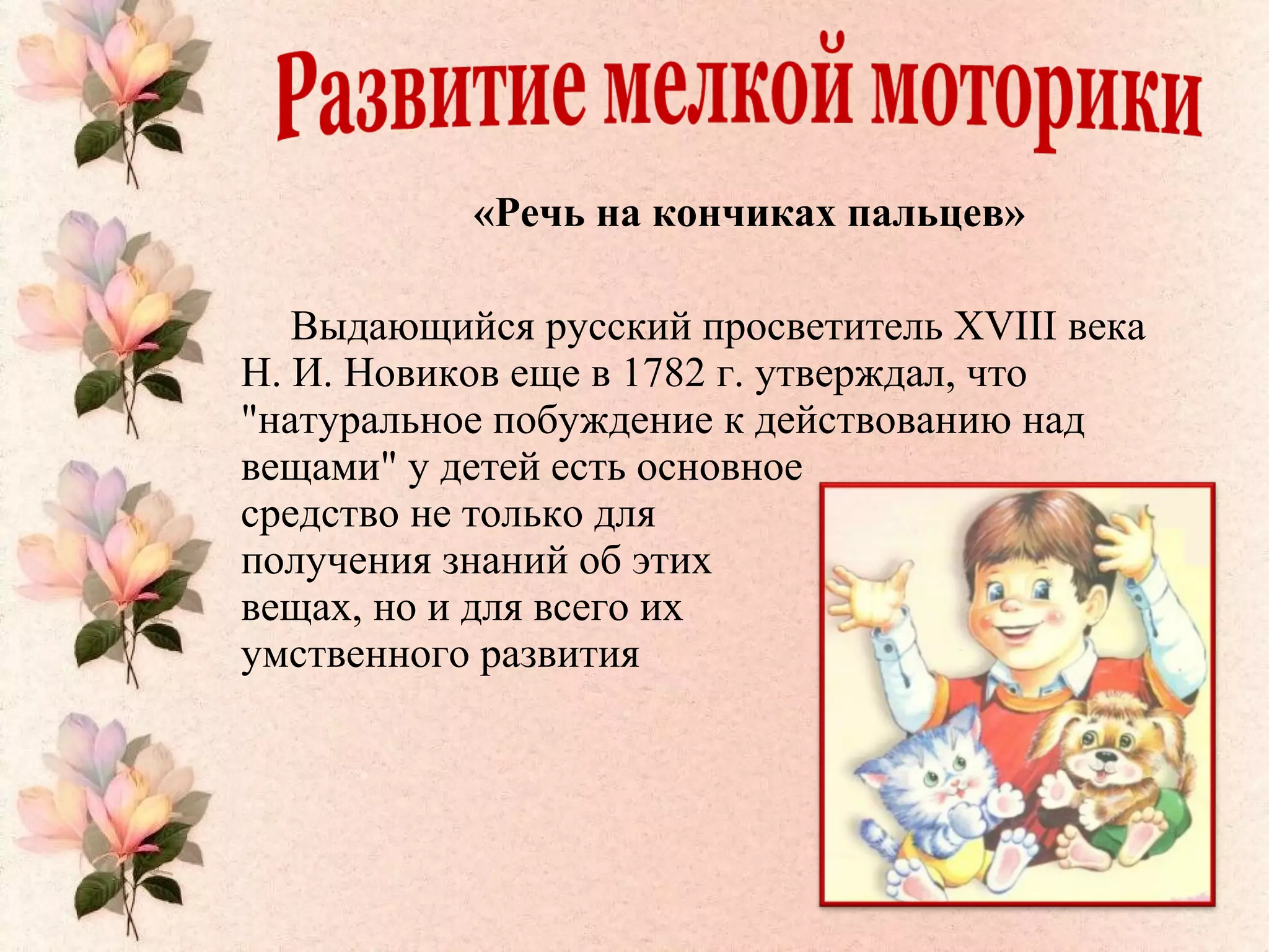 «Речь на кончиках пальцев»
Выдающийся русский просветитель XVIII века
Н. И. Новиков еще в 1782 г. утверждал, что
"натуральное побуждение к действованию над
вещами" у детей есть основное
средство не только для
получения знаний об этих
вещах, но и для всего их
умственного развития
 