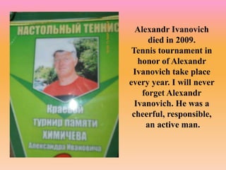 Alexandr Ivanovich
died in 2009.
Tennis tournament in
honor of Alexandr
Ivanovich take place
every year. I will never
forget Alexandr
Ivanovich. He was a
cheerful, responsible,
an active man.
 