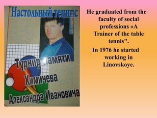 He graduated from the
faculty of social
professions «A
Trainer of the table
tennis".
In 1976 he started
working in
Linovskoye.
 