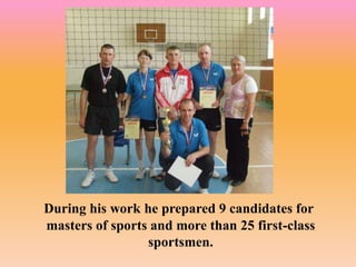 During his work he prepared 9 candidates for
masters of sports and more than 25 first-class
sportsmen.
 