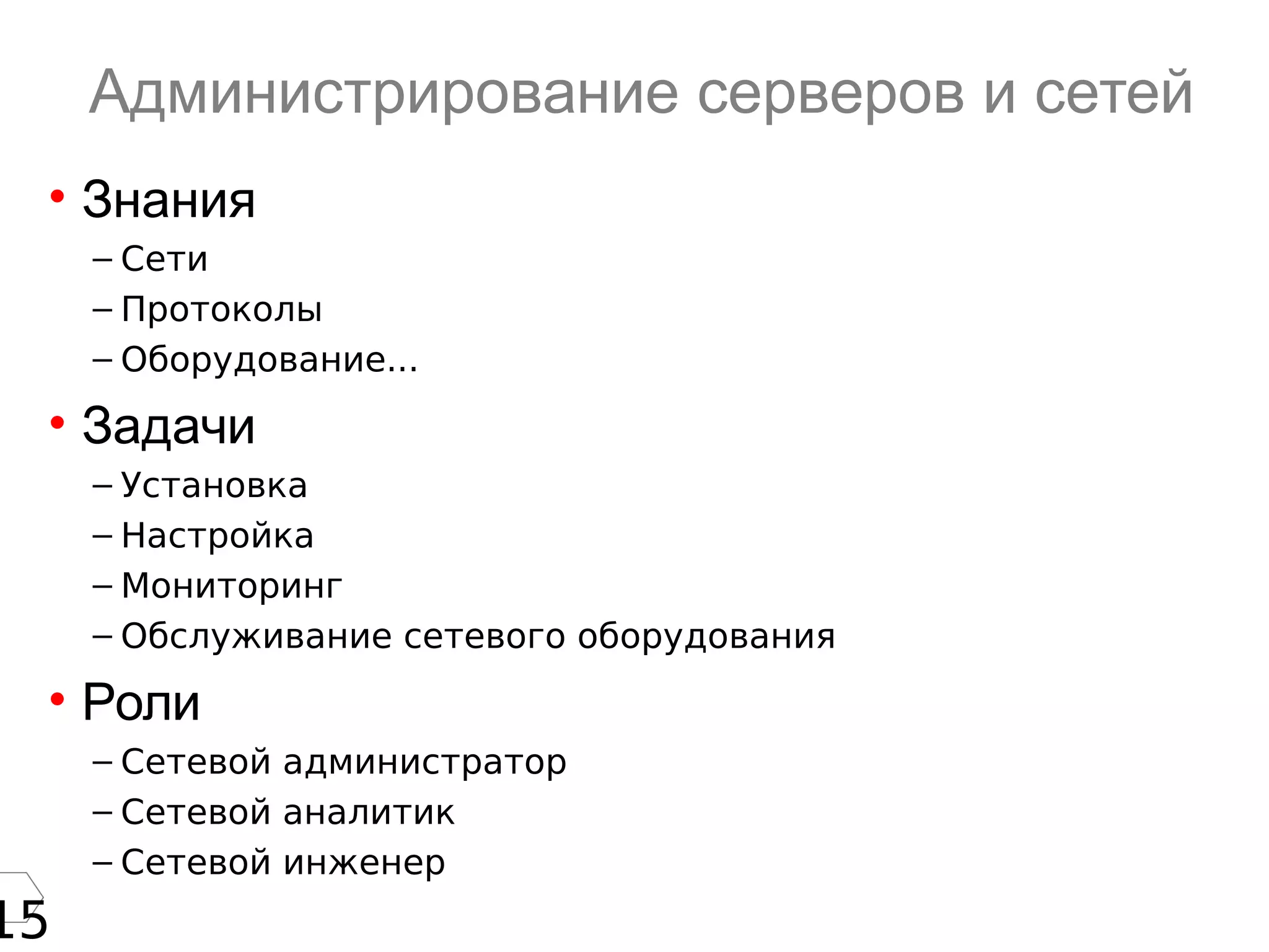 15
Администрирование серверов и сетей
• Знания
– Сети
– Протоколы
– Оборудование...
• Задачи
– Установка
– Настройка
– Мониторинг
– Обслуживание сетевого оборудования
• Роли
– Сетевой администратор
– Сетевой аналитик
– Сетевой инженер
 