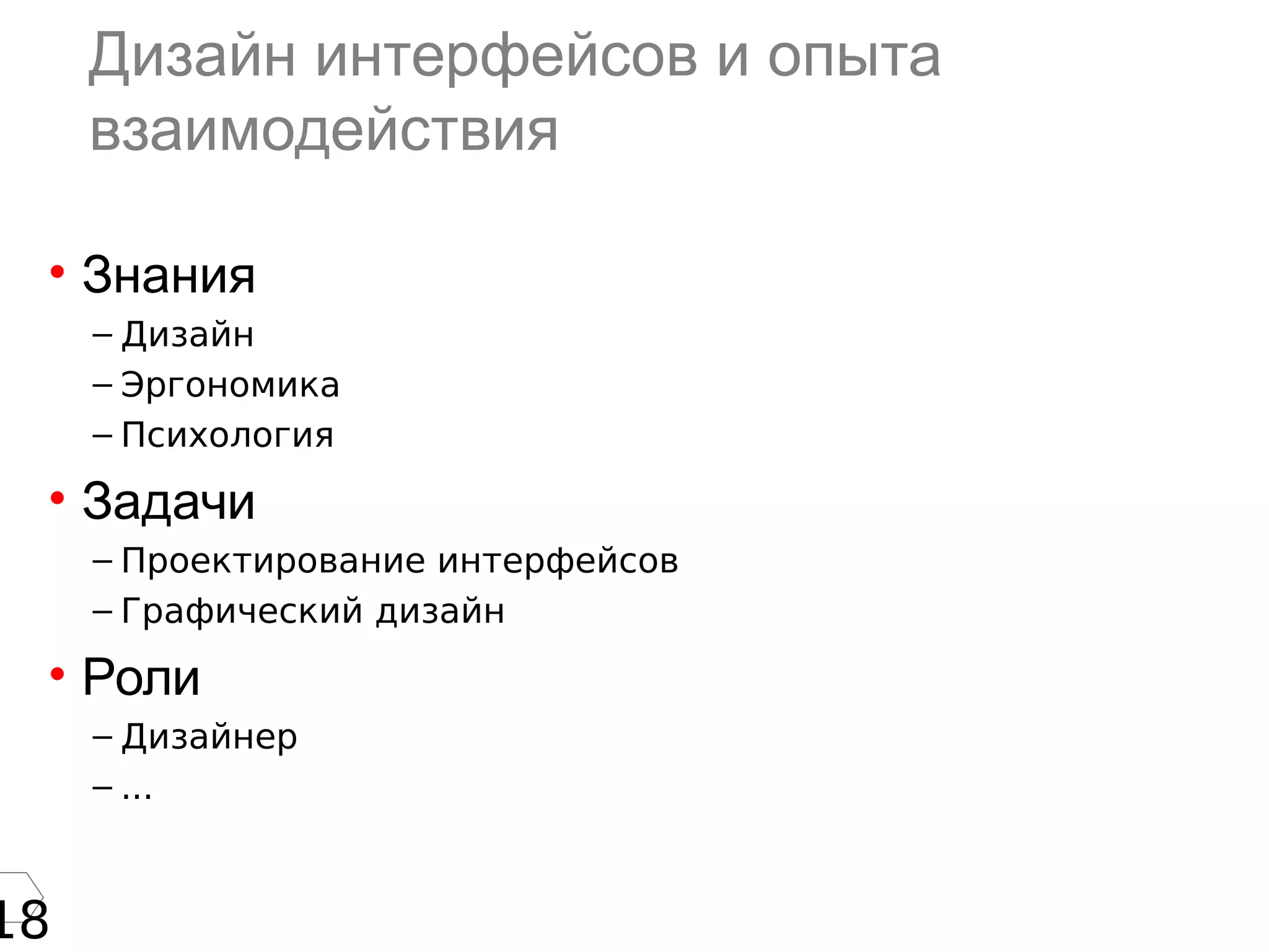 18
Дизайн интерфейсов и опыта
взаимодействия
• Знания
– Дизайн
– Эргономика
– Психология
• Задачи
– Проектирование интерфейсов
– Графический дизайн
• Роли
– Дизайнер
– ...
 