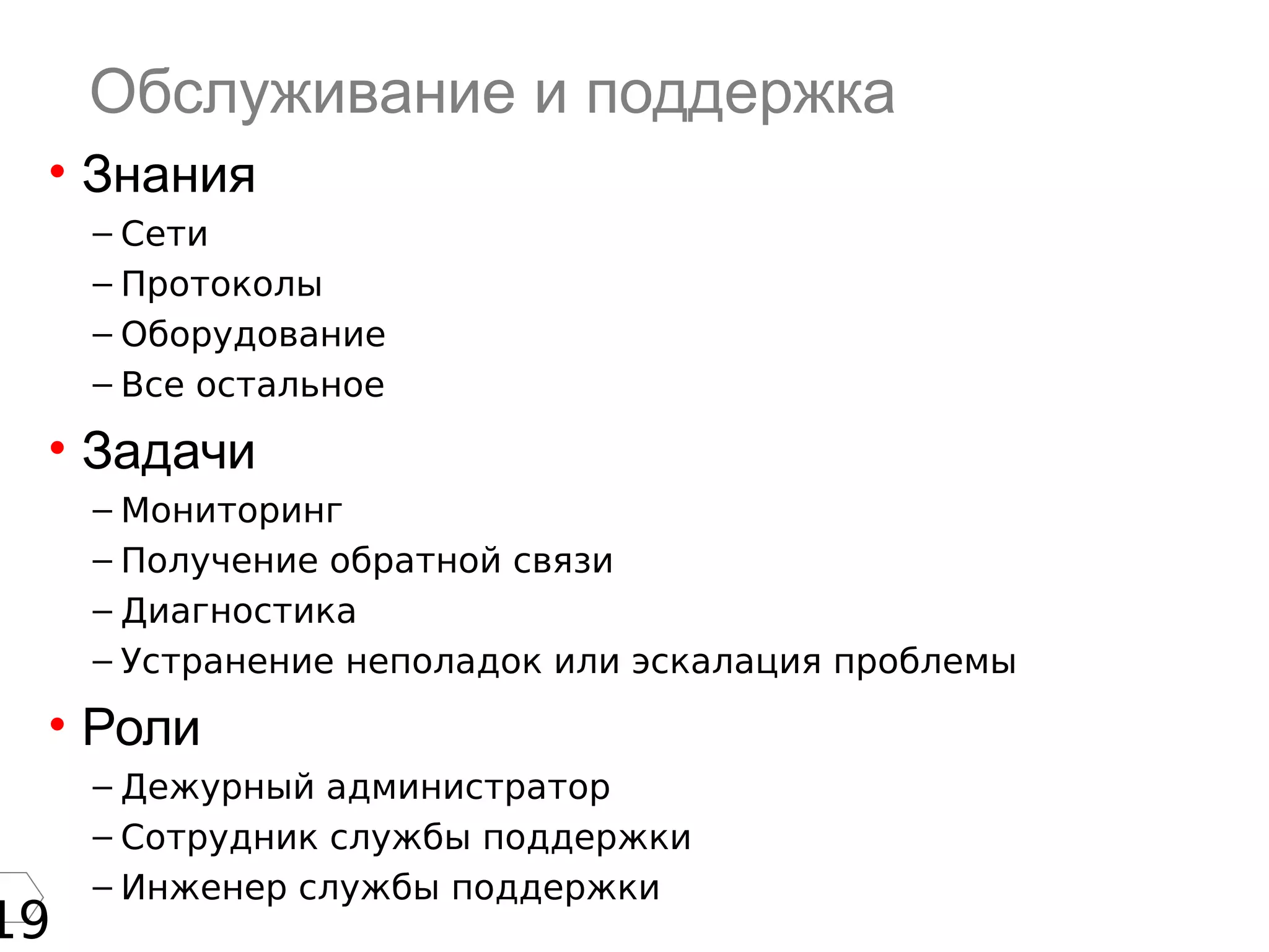 19
Обслуживание и поддержка
• Знания
– Сети
– Протоколы
– Оборудование
– Все остальное
• Задачи
– Мониторинг
– Получение обратной связи
– Диагностика
– Устранение неполадок или эскалация проблемы
• Роли
– Дежурный администратор
– Сотрудник службы поддержки
– Инженер службы поддержки
 