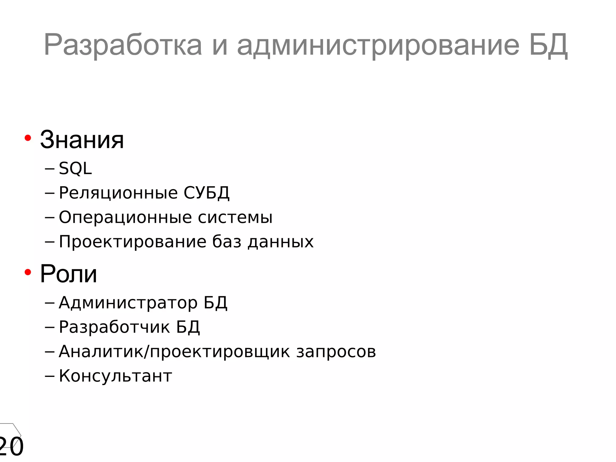 20
Разработка и администрирование БД
• Знания
– SQL
– Реляционные СУБД
– Операционные системы
– Проектирование баз данных
• Роли
– Администратор БД
– Разработчик БД
– Аналитик/проектировщик запросов
– Консультант
 