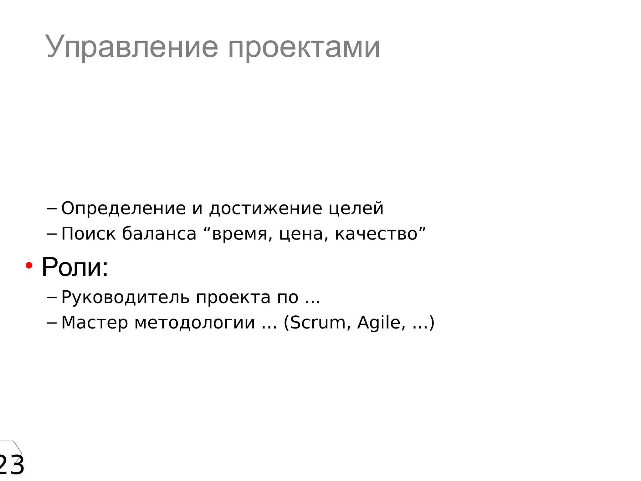 23
Управление проектами
– Определение и достижение целей
– Поиск баланса “время, цена, качество”
• Роли:
– Руководитель проекта по ...
– Мастер методологии ... (Scrum, Agile, ...)
 