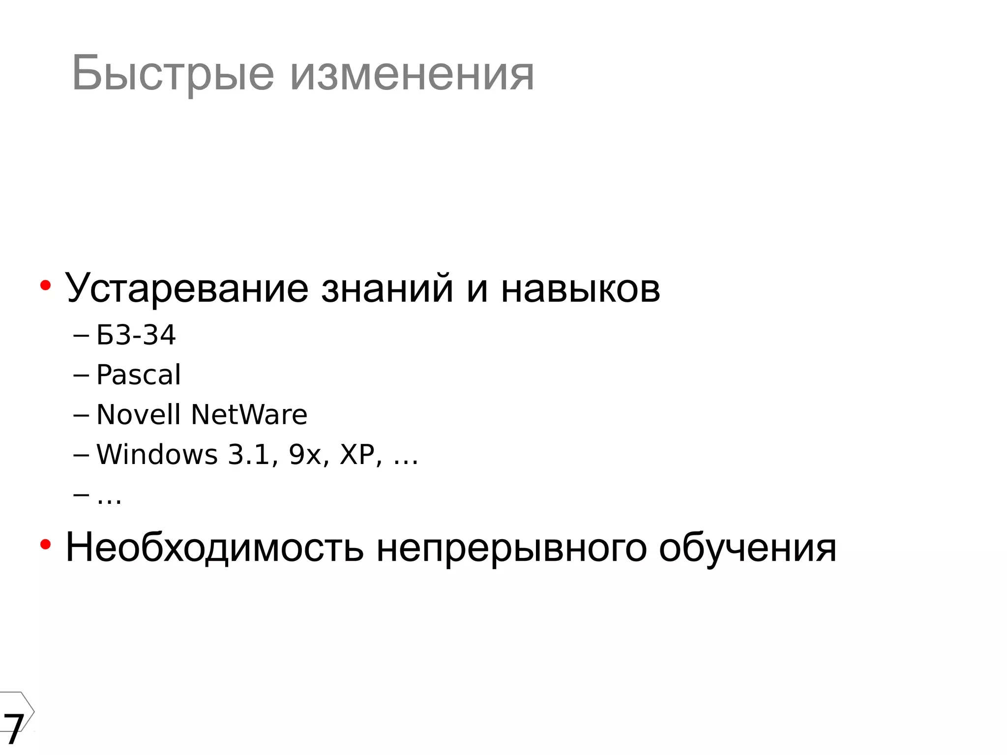 7
Быстрые изменения
• Устаревание знаний и навыков
– Б3-34
– Pascal
– Novell NetWare
– Windows 3.1, 9x, XP, …
– …
• Необходимость непрерывного обучения
 