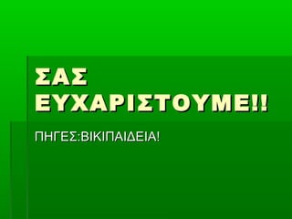 ΣΑΣΣΑΣ
ΕΥΧΑΡΙΣΤΟΥΜΕ!!ΕΥΧΑΡΙΣΤΟΥΜΕ!!
ΠΗΓΕΣ:ΒΙΚΙΠΑΙΔΕΙΑ!ΠΗΓΕΣ:ΒΙΚΙΠΑΙΔΕΙΑ!
 