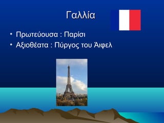 ΓαλλίαΓαλλία
• Πρωτεύουσα : Παρίσι
• Αξιοθέατα : Πύργος του Άιφελ
 