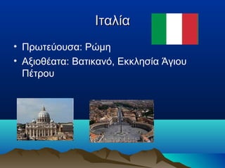 ΙταλίαΙταλία
• Πρωτεύουσα: Ρώμη
• Αξιοθέατα: Βατικανό, Εκκλησία Άγιου
Πέτρου
 