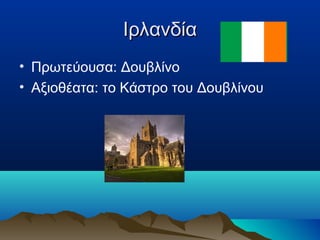 ΙρλανδίαΙρλανδία
• Πρωτεύουσα: Δουβλίνο
• Αξιοθέατα: το Κάστρο του Δουβλίνου
 