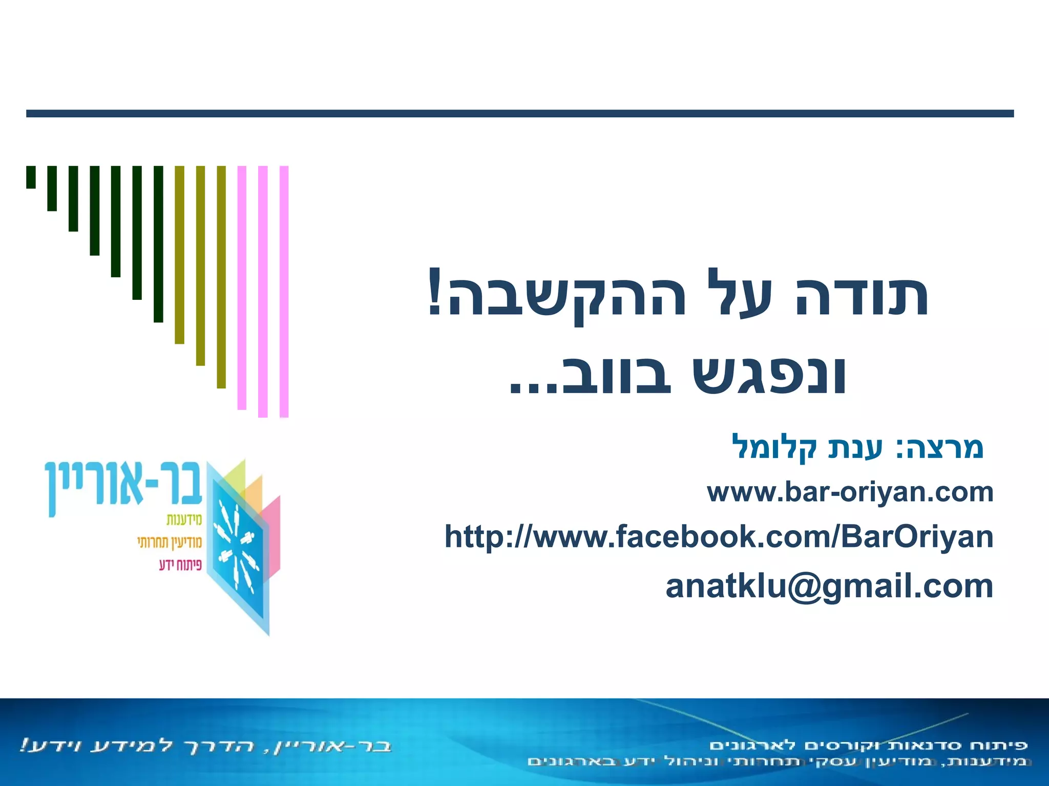 ,‫קלומל‬ ‫ענת‬2013‫שמורות‬ ‫הזכויות‬ ‫כל‬ 20
!‫ההקשבה‬ ‫על‬ ‫תודה‬
...‫בווב‬ ‫ונפגש‬
‫קלומל‬ ‫ענת‬ :‫מרצה‬
www.bar-oriyan.com
http://www.facebook.com/BarOriyan
anatklu@gmail.com
 