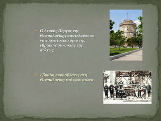  Ο Λευκόσ Πύργοσ τησ
Θεςςαλονίκησ αποτελούςε το
νοτιοανατολικό όριο τησ
εβραΰκήσ ςυνοικίασ τησ
πόλεωσ.
 Εβραίοι πυροςβέςτεσ ςτη
Θεςςαλονίκη τού 19ου αιώνα
 