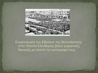 Συγκέντρωση των Εβραίων της Θεσσαλονίκης
στην πλατεία Ελευθερίας βάσει γερμανικής
διαταγής με σκοπό την καταγραφή τους.
 