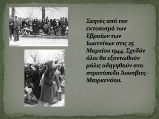 Σκηνέσ από τον
εκτοπιςμό των
Εβραίων των
Ιωαννίνων ςτισ 25
Μαρτίου 1944. Σχεδόν
όλοι θα εξοντωθούν
μόλισ οδηγηθούν ςτο
ςτρατόπεδο Άουςβιτσ-
Μπιρκενάου.
 