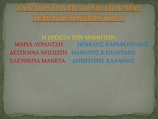 Η ΕΡΓΑ΢ΙΑ ΣΩΝ ΜΑΘΗΣΩΝ:
ΜΑΡΙΑ ΛΤΡΑΝΣΖΗ ΗΡΑΚΛΗ΢ ΚΑΡΑΥΟΤΛΙΔΗ΢
ΔΕ΢ΠΟΙΝΑ ΝΗ΢ΙΩΣΗ ΘΑΝΑ΢Η΢ ΚΑΠΑΝΣΑΗ΢
ΕΛΕΤΘΕΡΙΑ ΜΑΝΕΣΑ ΔΗΜΗΣΡΗ΢ ΚΑΛΑΘΙΑ΢
 