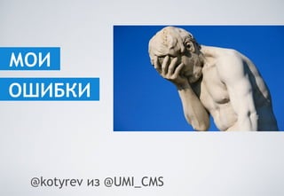 МОИ
@kotyrev из @UMI_CMS
ОШИБКИ
 