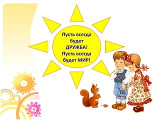 Пусть всегда
будет
ДРУЖБА!
Пусть всегда
будет МИР!
 