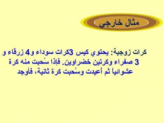 ‫خارجي‬ ‫مثال‬
:‫زوجية‬ ‫كرات‬‫كيس‬ ‫يحتوي‬3‫و‬ ‫سوداء‬ ‫كرات‬4‫و‬ ‫زرقاء‬
3‫كرة‬ ‫منه‬ ‫سحبت‬ُ‫ح‬ ‫فإذا‬ .‫خضراوين‬ ‫وكرتين‬ ‫صفراء‬
‫فأوجد‬ ،‫ثانية‬ ‫كرة‬ ‫سحبت‬ُ‫ح‬ ‫و‬ ‫أيعيدت‬ُ‫ح‬ ‫ثم‬ ‫ا‬ً ‫يعشوائي‬
 