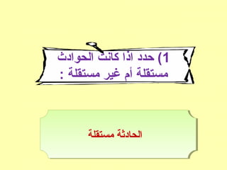 1‫الحوادث‬ ‫كانت‬ ‫اذا‬ ‫حدد‬ (
: ‫مستقلة‬ ‫غير‬ ‫أم‬ ‫مستقلة‬
‫مستقلة‬ ‫الحادثة‬
 