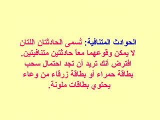 :‫المتنافية‬ ‫الحوادث‬‫اللتان‬ ‫الحادثتان‬ ‫تسمى‬ُ
.‫متنافيتين‬ ‫حادثتين‬ ‫ا‬ً ‫مع‬ ‫وقوعهما‬ ‫يمكن‬ ‫ل‬
‫ئسحب‬ ‫احتمال‬ ‫تجد‬ ‫أن‬ ‫تريد‬ ‫أنك‬ ‫افترض‬
‫وعاء‬ ‫من‬ ‫زرقاء‬ ‫بطاقة‬ ‫أو‬ ‫حمراء‬ ‫بطاقة‬
.‫ملونة‬ ‫بطاقات‬ ‫يحتوي‬
 
