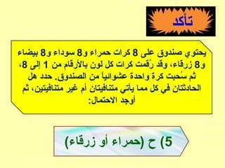 ‫تأكد‬
‫على‬ ‫صندوق‬ ‫يحتوي‬8‫و‬ ‫حمراء‬ ‫كرا ت‬8‫و‬ ‫سوداء‬8‫بيضاء‬
‫و‬8‫من‬ ‫بالقرقام‬ ‫لون‬ ‫كل‬ ‫كرا ت‬ ‫قرقمت‬ُ‫ق‬ ‫وقد‬ ،‫زقرقاء‬1‫إلى‬8،
‫هل‬ ‫حدد‬ .‫الصندوق‬ ‫من‬ ‫ا‬ً ‫عشوائي‬ ‫واحدة‬ ‫كرة‬ ‫سحبت‬ُ‫ق‬ ‫ثم‬
‫ثم‬ ،‫متنافيتين‬ ‫غير‬ ‫أم‬ ‫متنافيتان‬ ‫يأتي‬ ‫مما‬ ‫كل‬ ‫في‬ ‫الحادثتان‬
:‫الحتمال‬ ‫أوجد‬
5(‫زقرقاء‬ ‫أو‬ ‫)حمراء‬ ‫ح‬ (
 