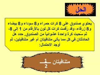 ‫الحل‬
‫على‬ ‫صندوق‬ ‫يحتوي‬8‫و‬ ‫حمراء‬ ‫كرا ت‬8‫و‬ ‫سوداء‬8‫بيضاء‬
‫و‬8‫من‬ ‫بالقرقام‬ ‫لون‬ ‫كل‬ ‫كرا ت‬ ‫قرقمت‬ُ‫ق‬ ‫وقد‬ ،‫زقرقاء‬1‫إلى‬8،
‫هل‬ ‫حدد‬ .‫الصندوق‬ ‫من‬ ‫ا‬ً ‫عشوائي‬ ‫واحدة‬ ‫كرة‬ ‫سحبت‬ُ‫ق‬ ‫ثم‬
‫ثم‬ ،‫متنافيتين‬ ‫غير‬ ‫أم‬ ‫متنافيتان‬ ‫يأتي‬ ‫مما‬ ‫كل‬ ‫في‬ ‫الحادثتان‬
:‫الحتمال‬ ‫أوجد‬
‫ـــــــــ‬ ‫متنافيتان‬1
2
 