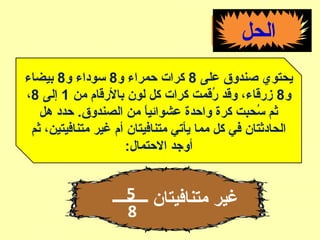 ‫الحل‬
‫على‬ ‫صندوق‬ ‫يحتوي‬8‫و‬ ‫حمراء‬ ‫كرا ت‬8‫و‬ ‫سوداء‬8‫بيضاء‬
‫و‬8‫من‬ ‫بالقرقام‬ ‫لون‬ ‫كل‬ ‫كرا ت‬ ‫قرقمت‬ُ‫ق‬ ‫وقد‬ ،‫زقرقاء‬1‫إلى‬8،
‫هل‬ ‫حدد‬ .‫الصندوق‬ ‫من‬ ‫ا‬ً ‫عشوائي‬ ‫واحدة‬ ‫كرة‬ ‫سحبت‬ُ‫ق‬ ‫ثم‬
‫ثم‬ ،‫متنافيتين‬ ‫غير‬ ‫أم‬ ‫متنافيتان‬ ‫يأتي‬ ‫مما‬ ‫كل‬ ‫في‬ ‫الحادثتان‬
:‫الحتمال‬ ‫أوجد‬
‫ـــــــــ‬ ‫متنافيتان‬ ‫غير‬5
8
 