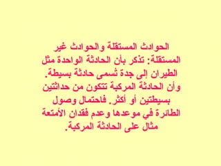 ‫غير‬ ‫والحوادث‬ ‫المستقلة‬ ‫الحوادث‬
‫مثل‬ ‫الواحدة‬ ‫الحادثة‬ ‫بأ:ن‬ ‫تذكر‬ :‫المستقلة‬
.‫بسيطة‬ ‫حادثة‬ ‫تسمى‬ُ‫س‬ ‫جدة‬ ‫إلى‬ ‫الطيرا:ن‬
‫حداثتين‬ ‫من‬ ‫تتكو:ن‬ ‫المركبة‬ ‫الحادثة‬ ‫وأ:ن‬
‫وصول‬ ‫فاحتمال‬ .‫أكثر‬ ‫أو‬ ‫بسيطتين‬
‫المتعة‬ ‫فقدا:ن‬ ‫وعدم‬ ‫موعدها‬ ‫في‬ ‫الطائرة‬
.‫المركبة‬ ‫الحادثة‬ ‫على‬ ‫مثال‬
 