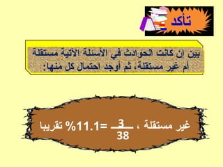 ‫تأكد‬
‫مستقلة‬ ‫التية‬ ‫الئسئلة‬ ‫في‬ ‫الحوادث‬ ‫كانت‬ ‫إن‬ ‫بين‬
:‫منها‬ ‫كل‬ ‫احتمال‬ ‫أوجد‬ ‫ثم‬ ،‫مستقلة‬ ‫غير‬ ‫أم‬
= ‫ـــــــــ‬ ، ‫مستقلة‬ ‫غير‬11.1‫تقريبا‬ % 3
38
 