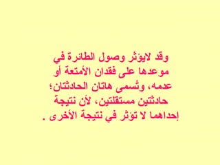 ‫في‬ ‫الطائرة‬ ‫وصول‬ ‫ليؤثر‬ ‫وقد‬
‫أو‬ ‫المتعة‬ ‫فقدا:ن‬ ‫على‬ ‫موعدها‬
‫الحادثتا:ن؛‬ ‫هاتا:ن‬ ‫تسمى‬ُ‫س‬‫و‬ ،‫عدمه‬
‫نتيجة‬ ‫ل:ن‬ ،‫مستقلتين‬ ‫حادثتين‬
. ‫الخرى‬ ‫نتيجة‬ ‫في‬ ‫تؤثر‬ ‫ل‬ ‫إحداهما‬
 