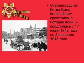• Сталинградская
битва была
величайшим
сражением в
истории войн, и
продлилась с 17
июля 1942 года
по 2 февраля
1943 года.
 