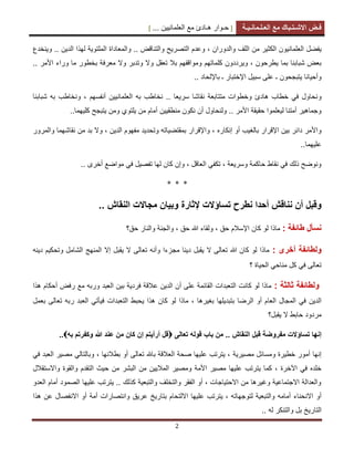 [ ‫ح‬‫ـ‬‫وار‬‫ه‬‫ـ‬‫ادئ‬‫مع‬‫العلمانٌٌن‬... ] ‫ف‬‫ـ‬‫ض‬‫االش‬‫ـ‬‫ت‬‫ـ‬‫باك‬‫مع‬‫الع‬‫ـ‬‫ل‬‫ـ‬‫مان‬‫ـ‬ٌ‫ـ‬‫ة‬
2
‫ٌفضل‬‫العلمانٌون‬‫الكثٌر‬‫من‬‫ال‬‫و‬ ‫لف‬‫ال‬‫دوران‬،‫وعدم‬‫ال‬‫و‬ ‫تصرٌح‬‫ال‬.. ‫تناقض‬‫و‬‫ال‬‫معاداة‬‫ال‬‫الدٌن‬ ‫لهذا‬ ‫ملتوٌة‬..‫وٌنخدع‬
‫كلماتهم‬ ‫وٌرددون‬ ، ‫ٌطرحون‬ ‫بما‬ ‫شبابنا‬ ‫بعض‬.. ‫األمر‬ ‫وراء‬ ‫ما‬ ‫بخطور‬ ‫معرفة‬ ‫وال‬ ‫وتدبر‬ ‫وال‬ ‫تعقل‬ ‫بال‬ ‫ومواقفهم‬
‫وأحٌانا‬‫ٌتبجحون‬‫ـ‬‫اإلختبار‬ ‫سبٌل‬ ‫على‬‫ـ‬.. ‫باإللحاد‬
‫و‬‫شبابنا‬ ‫به‬ ‫ونخاطب‬ ، ‫أنفسهم‬ ‫العلمانٌٌن‬ ‫به‬ ‫نخاطب‬ .. ‫سرٌعا‬ ‫نقاشا‬ ‫متتابعة‬ ‫وخطوات‬ ‫هادئ‬ ‫خطاب‬ ً‫ف‬ ‫نحاول‬
‫ن‬ ‫أن‬ ‫ولنحاول‬ .. ‫األمر‬ ‫حقٌقة‬ ‫لٌعلموا‬ ‫أمتنا‬ ‫وجماهٌر‬‫منطقٌٌن‬ ‫كون‬‫كلٌهما‬ ‫ٌتبجح‬ ‫ومن‬ ‫ٌلتوي‬ ‫من‬ ‫أمام‬..
‫بالغٌب‬ ‫اإلقرار‬ ‫بٌن‬ ‫دابر‬ ‫واألمر‬‫إنكاره‬ ‫أو‬‫والمرور‬ ‫نقاشهما‬ ‫من‬ ‫بد‬ ‫وال‬ ، ‫الدٌن‬ ‫مفهوم‬ ‫وتحدٌد‬ ‫بمقتضٌاته‬ ‫واإلقرار‬ ،
..‫علٌهما‬
.. ‫أخرى‬ ‫مواضع‬ ً‫ف‬ ‫تفصٌل‬ ‫لها‬ ‫كان‬ ‫وإن‬ ، ‫العاقل‬ ً‫تكف‬ ، ‫وسرٌعة‬ ‫حاكمة‬ ‫نقاط‬ ً‫ف‬ ‫ذلك‬ ‫ونوضح‬
* * *
‫وقب‬‫تساؤالت‬ ‫نطرح‬ ‫أحدا‬ ‫نناقش‬ ‫أن‬ ‫ل‬‫إلثارة‬‫وبٌان‬‫مجاالت‬‫ا‬‫لنقاش‬..
‫طائفة‬ ‫نسأل‬:، ‫حق‬ ‫اإلسالم‬ ‫كان‬ ‫لو‬ ‫ماذا‬، ‫حق‬ ‫هللا‬ ‫ولقاء‬‫وا‬‫حق؟‬ ‫والنار‬ ‫لجنة‬
‫و‬‫أخرى‬ ‫لطائفة‬:‫دٌنه‬ ‫وتحكٌم‬ ‫الشامل‬ ‫المنهج‬ ‫إال‬ ‫ٌقبل‬ ‫ال‬ ‫تعالى‬ ‫وأنه‬ ‫مجزءا‬ ‫دٌنا‬ ‫ٌقبل‬ ‫ال‬ ‫تعالى‬ ‫هللا‬ ‫كان‬ ‫لو‬ ‫ماذا‬
‫ال‬ ً‫مناح‬ ‫كل‬ ً‫ف‬ ‫تعالى‬‫؟‬ ‫حٌاة‬
‫و‬‫ثالثة‬ ‫لطائفة‬:‫هذا‬ ‫أحكام‬ ‫رفض‬ ‫مع‬ ‫وربه‬ ‫العبد‬ ‫بٌن‬ ‫فردٌة‬ ‫عالقة‬ ‫الدٌن‬ ‫أن‬ ‫على‬ ‫القابمة‬ ‫التعبدات‬ ‫كانت‬ ‫لو‬ ‫ماذا‬
‫العام‬ ‫المجال‬ ً‫ف‬ ‫الدٌن‬‫بغٌرها‬ ‫بتبدٌلها‬ ‫الرضا‬ ‫أو‬‫بعمل‬ ‫تعالى‬ ‫ربه‬ ‫العبد‬ ً‫فٌأت‬ ‫التعبدات‬ ‫ٌحبط‬ ‫هذا‬ ‫كان‬ ‫لو‬ ‫ماذا‬ ،
‫ٌقبل؟‬ ‫ال‬ ‫حابط‬ ‫مردود‬
‫تساؤالت‬ ‫إنها‬‫مفروضة‬‫النقاش‬ ‫قبل‬..‫باب‬ ‫من‬‫تعالى‬ ‫قوله‬‫به‬ ‫وكفرتم‬ ‫هللا‬ ‫عند‬ ‫من‬ ‫كان‬ ‫إن‬ ‫أرأٌتم‬ ‫قل‬..
‫مصٌرٌة‬ ‫ومسابل‬ ‫خطٌرة‬ ‫أمور‬ ‫إنها‬ً‫ف‬ ‫العبد‬ ‫مصٌر‬ ً‫وبالتال‬ ، ‫بطالنها‬ ‫أو‬ ‫تعالى‬ ‫باهلل‬ ‫العالقة‬ ‫صحة‬ ‫علٌها‬ ‫ٌترتب‬ ،
‫ال‬ ‫حٌث‬ ‫من‬ ‫البشر‬ ‫من‬ ‫المالٌٌن‬ ‫ومصٌر‬ ‫األمة‬ ‫مصٌر‬ ‫علٌها‬ ‫ٌترتب‬ ‫كما‬ ، ‫اآلخرة‬ ً‫ف‬ ‫خلده‬‫واالستقالل‬ ‫والقوة‬ ‫تقدم‬
‫أمام‬ ‫الصمود‬ ‫علٌها‬ ‫ٌترتب‬ .. ‫كذلك‬ ‫والتبعٌة‬ ‫والتخلف‬ ‫الفقر‬ ‫أو‬ ، ‫االحتٌاجات‬ ‫من‬ ‫وغٌرها‬ ‫االجتماعٌة‬ ‫والعدالة‬‫ال‬‫عدو‬
‫لتوجه‬ ‫والتبعٌة‬ ‫أمامه‬ ‫االنحناء‬ ‫أو‬‫بتارٌخ‬ ‫االلتحام‬ ‫علٌها‬ ‫ٌترتب‬ ، ‫اته‬‫أو‬ ‫أمة‬ ‫وانتصارات‬ ‫عرٌق‬‫االن‬‫هذا‬ ‫عن‬ ‫فصال‬
‫التارٌخ‬‫له‬ ‫والتنكر‬ ‫بل‬..
 