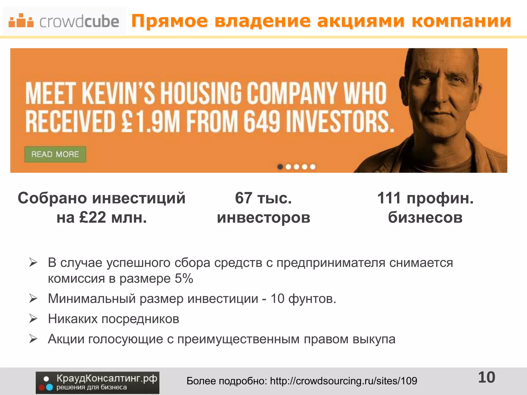 Прямое владение акциями компании
10
 В случае успешного сбора средств с предпринимателя снимается
комиссия в размере 5%
 Минимальный размер инвестиции - 10 фунтов.
 Никаких посредников
 Акции голосующие с преимущественным правом выкупа
Более подробно: http://crowdsourcing.ru/sites/109
Собрано инвестиций
на £22 млн.
67 тыс.
инвесторов
111 профин.
бизнесов
 
