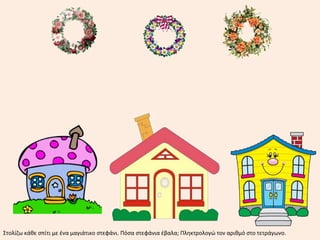 Στολίζω κάθε σπίτι με ένα μαγιάτικο στεφάνι. Πόσα στεφάνια έβαλα; Πληκτρολογώ τον αριθμό στο τετράγωνο.
 