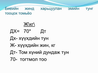 Биеийн жинд харьцуулан эмийн тунг
тооцох томьёо
Жкг
ДХ= 70* Дт
Дх- хүүхдийн тун
Ж- хүүхдийн жин, кг
Дт- Том хүний дундаж тун
70- тогтмол тоо
 