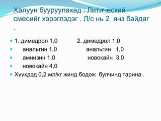 Халуун бууруулахад : Литический
смесийг хэрэглэдэг . Л/с нь 2 янз байдаг
.
 1. димедрол 1,0 2. димедрол 1,0
 анальгин 1,0 анальгин 1,0
 амнизин 1,0 новокайн 3,0
 новокайн 4,0
 Хүүхдэд 0,2 мл/кг жинд бодож булчинд тарина .
 