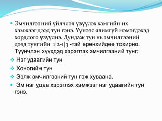  Эмчилгээний үйлчлэл үзүүлэх хамгийн их
хэмжээг дээд тун гэнэ. Үүнээс ялимгүй нэмэгдэхэд
хордлого үзүүлнэ. Дундаж тун нь эмчилгээний
дээд тунгийн 1|2-1|3 -тэй ерөнхийдөө тохирно.
Түүнчлэн хүүхдэд хэрэглэх эмчилгээний тунг:
 Нэг удаагийн тун
 Хоногийн тун
 Ээлж эмчилгээний тун гэж хуваана.
 Эм нэг удаа хэрэглэх хэмжээг нэг удаагийн тун
гэнэ.
 