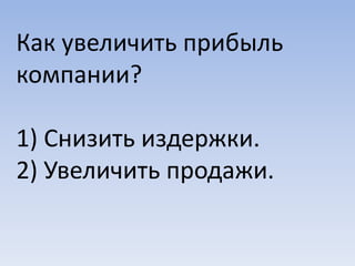 Как увеличить прибыль
компании?
1) Снизить издержки.
2) Увеличить продажи.
 