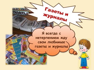 Я всегда с
нетерпением жду
свои любимые
газеты и журналы
 